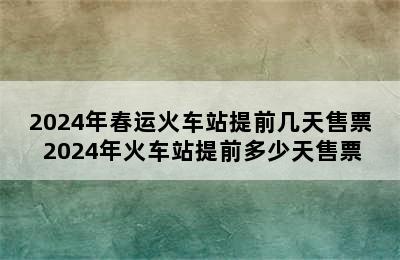 2024年春运火车站提前几天售票 2024年火车站提前多少天售票